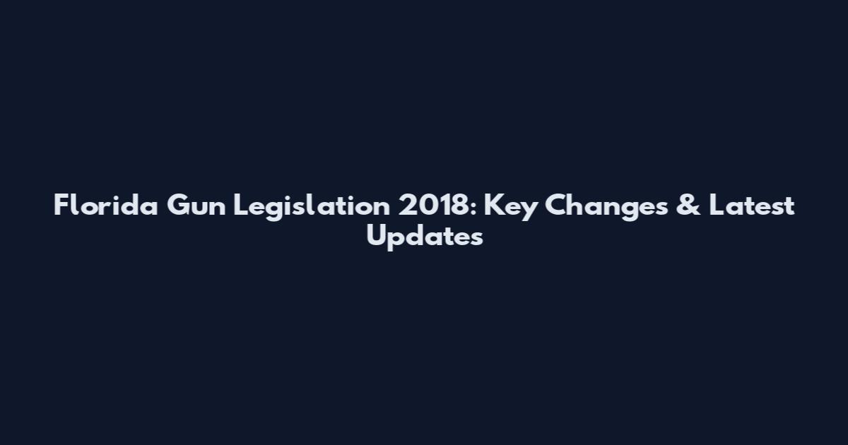 Florida Gun Legislation 2018: Key Changes & Latest Updates