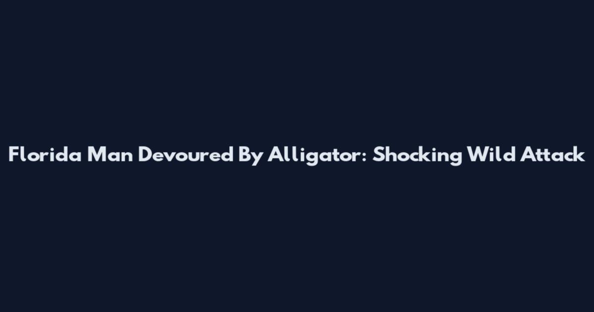 Florida Man Devoured By Alligator: Shocking Wild Attack