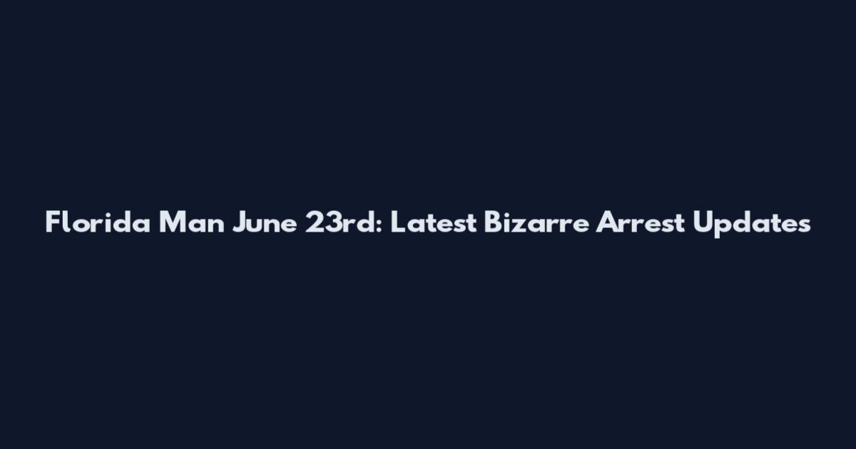 Florida Man June 23rd: Latest Bizarre Arrest Updates