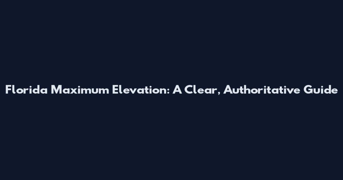 Florida Maximum Elevation: A Clear, Authoritative Guide