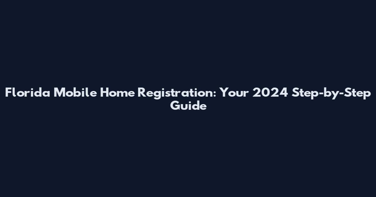 Florida Mobile Home Registration: Your 2024 Step-by-Step Guide