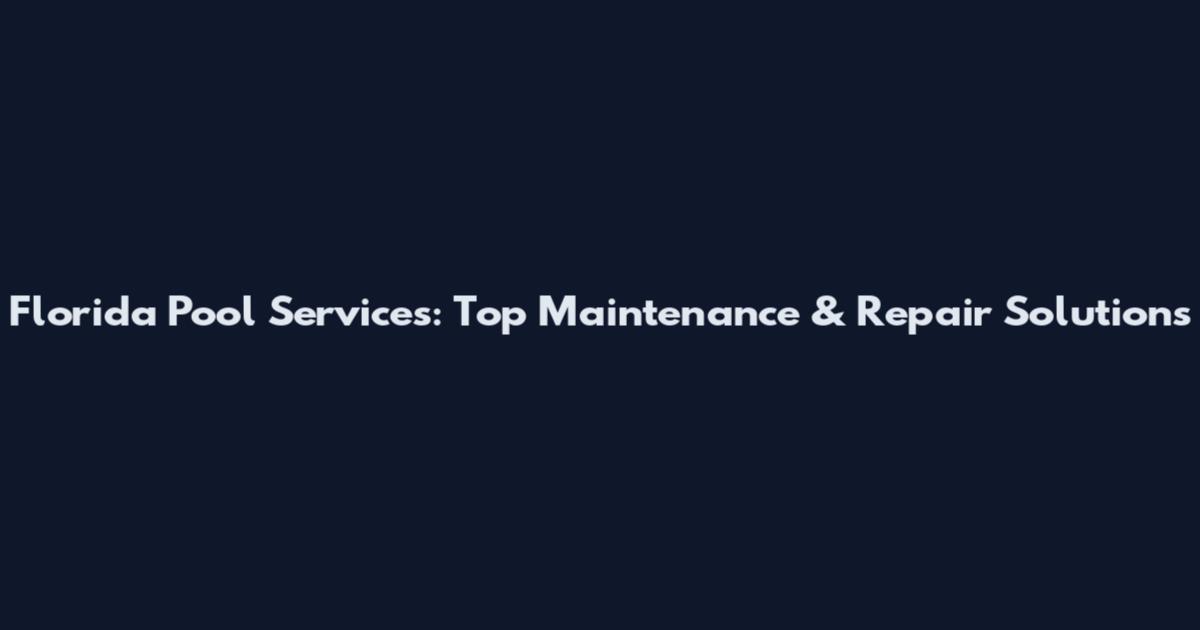 Florida Pool Services: Top Maintenance & Repair Solutions