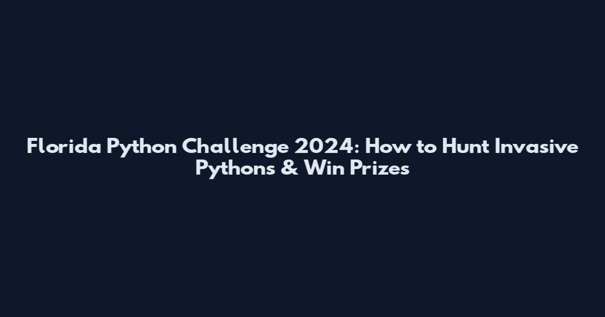 Florida Python Challenge 2024: How to Hunt Invasive Pythons & Win Prizes