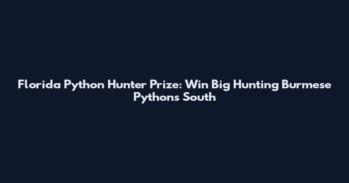 Florida Python Hunter Prize: Win Big Hunting Burmese Pythons South