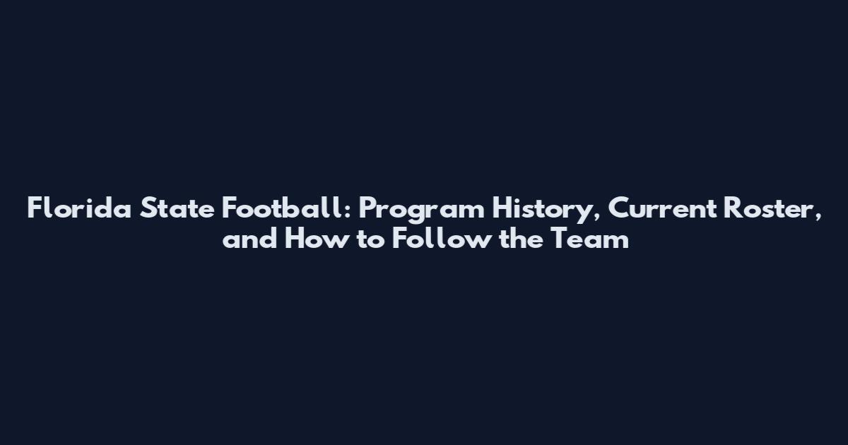 Florida State Football: Program History, Current Roster, and How to Follow the Team