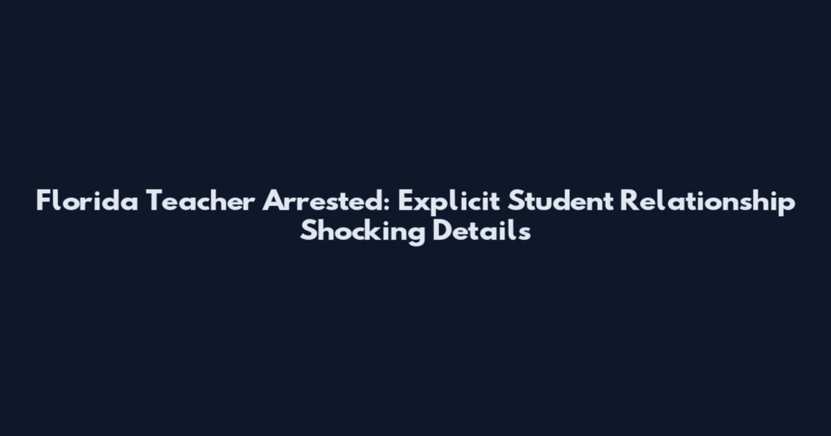 Florida Teacher Arrested: Explicit Student Relationship Shocking Details