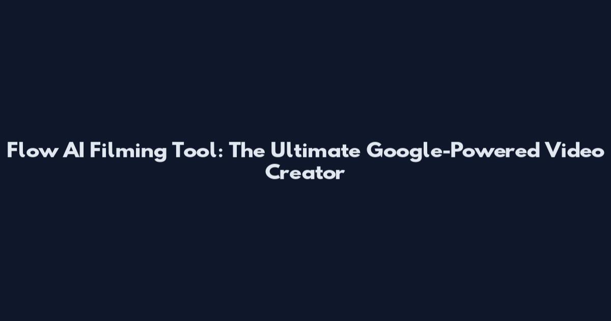 Flow AI Filming Tool: The Ultimate Google-Powered Video Creator