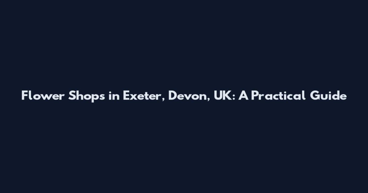Flower Shops in Exeter, Devon, UK: A Practical Guide