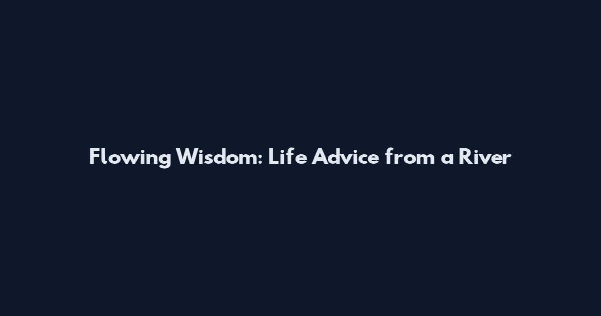 Flowing Wisdom: Life Advice from a River