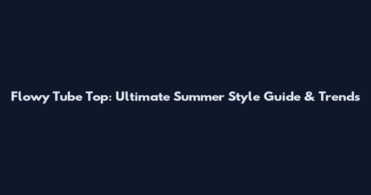 Flowy Tube Top: Ultimate Summer Style Guide & Trends