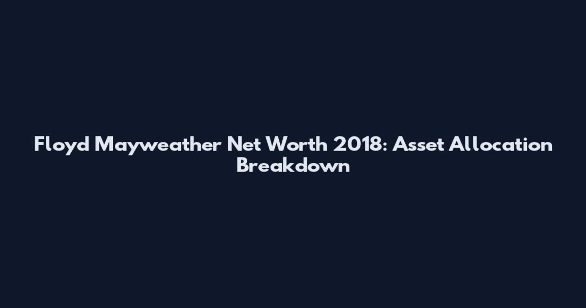 Floyd Mayweather Net Worth 2018: Asset Allocation Breakdown