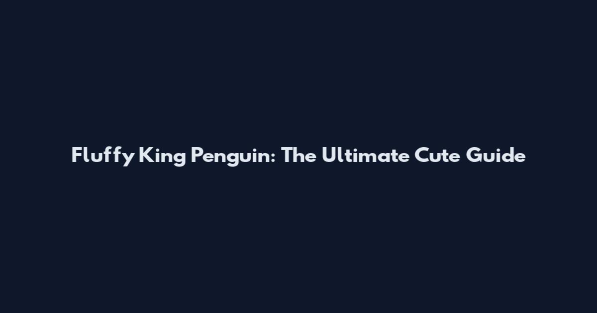 Fluffy King Penguin: The Ultimate Cute Guide
