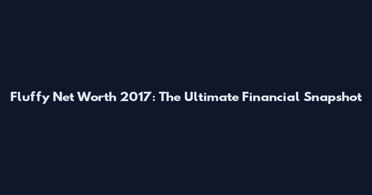 Fluffy Net Worth 2017: The Ultimate Financial Snapshot
