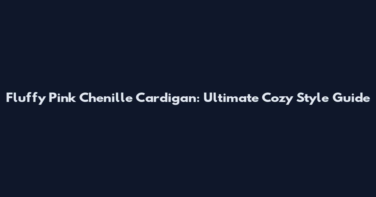 Fluffy Pink Chenille Cardigan: Ultimate Cozy Style Guide