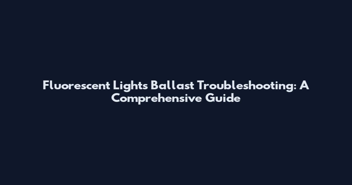 Fluorescent Lights Ballast Troubleshooting: A Comprehensive Guide