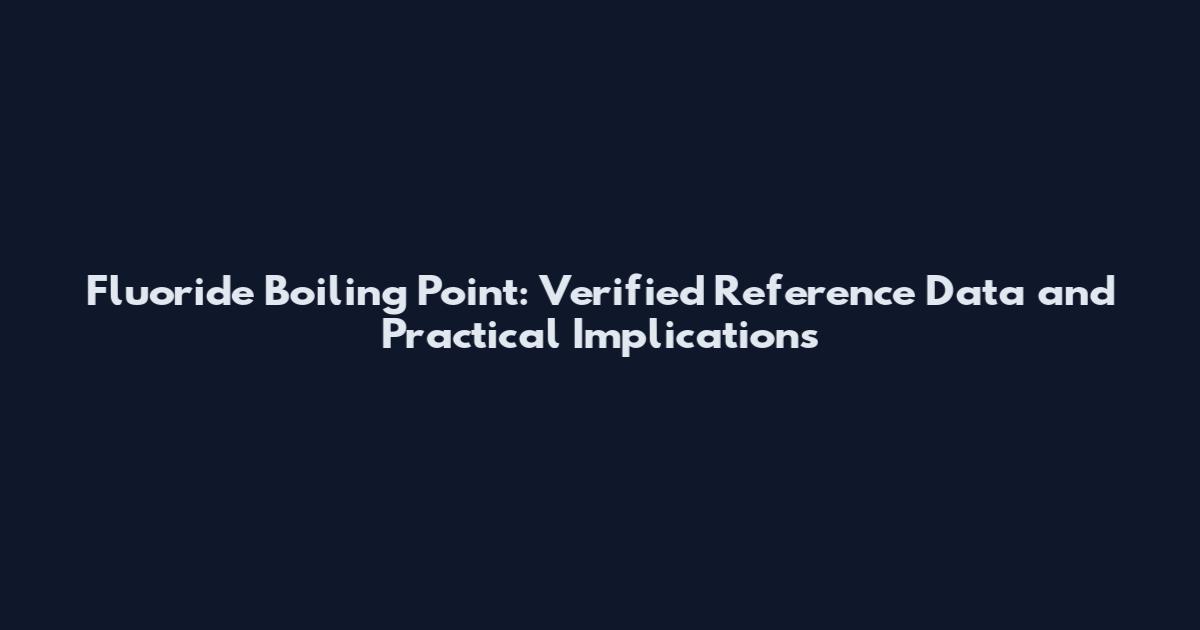 Fluoride Boiling Point: Verified Reference Data and Practical Implications