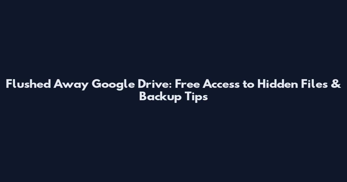 Flushed Away Google Drive: Free Access to Hidden Files & Backup Tips