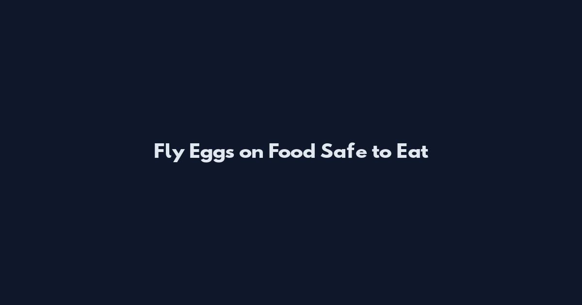 Fly Eggs on Food Safe to Eat