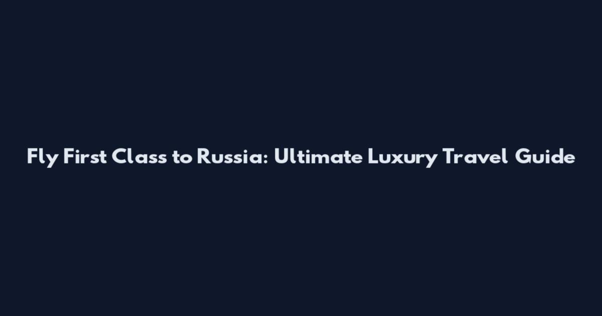 Fly First Class to Russia: Ultimate Luxury Travel Guide