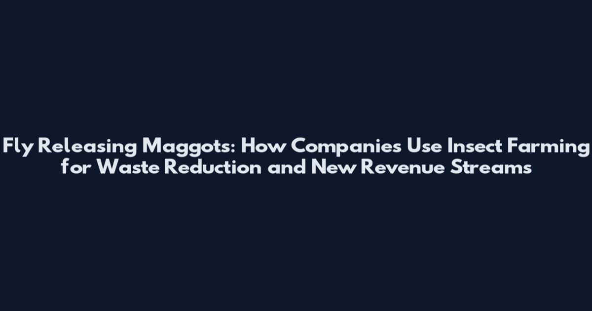 Fly Releasing Maggots: How Companies Use Insect Farming for Waste Reduction and New Revenue Streams