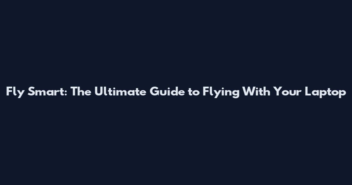 Fly Smart: The Ultimate Guide to Flying With Your Laptop