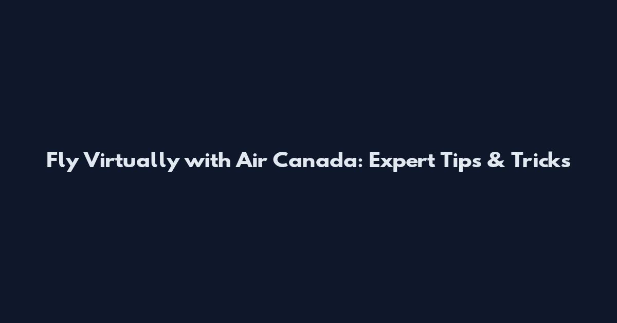 Fly Virtually with Air Canada: Expert Tips & Tricks