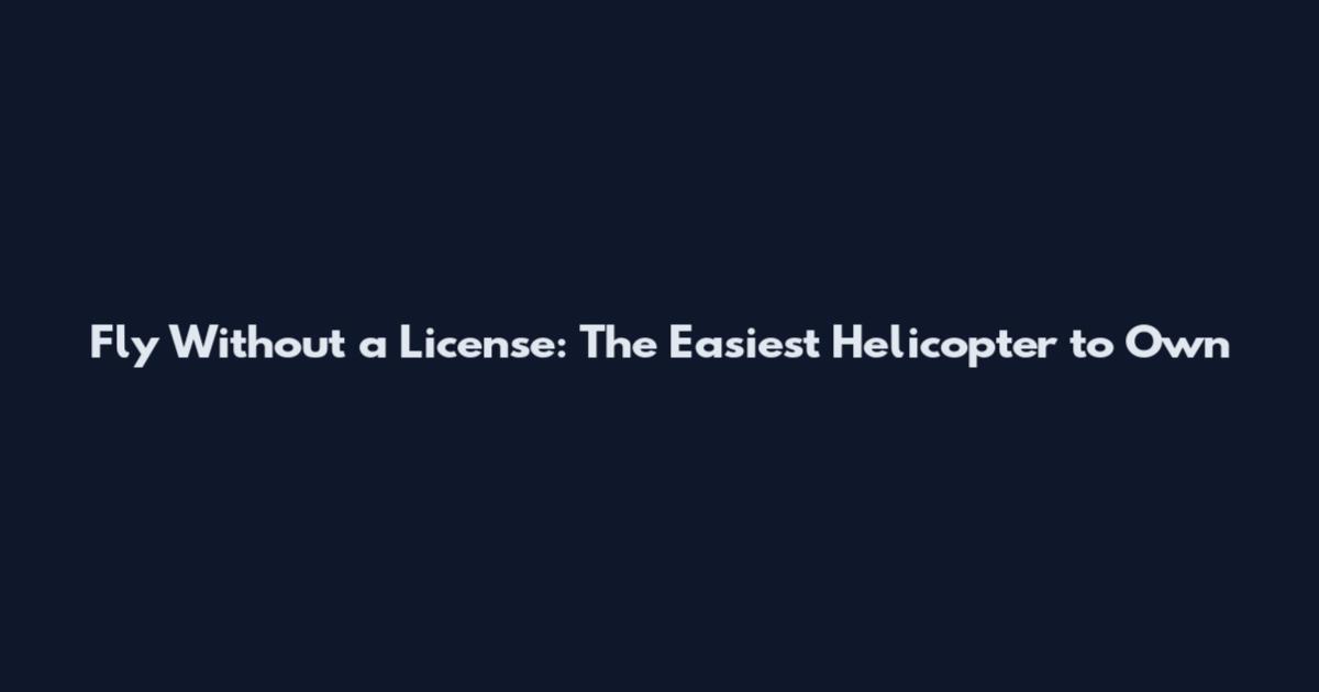 Fly Without a License: The Easiest Helicopter to Own