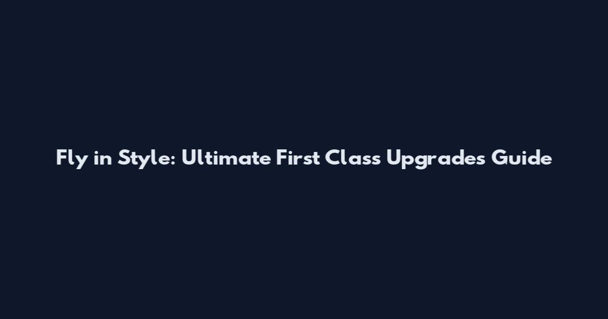 Fly in Style: Ultimate First Class Upgrades Guide