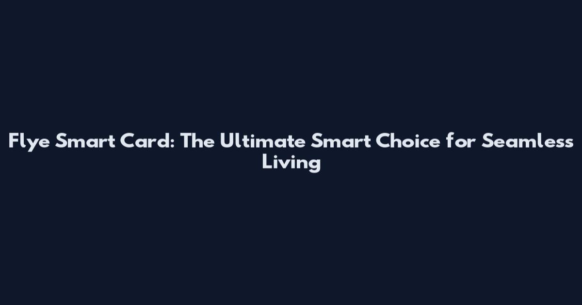 Flye Smart Card: The Ultimate Smart Choice for Seamless Living
