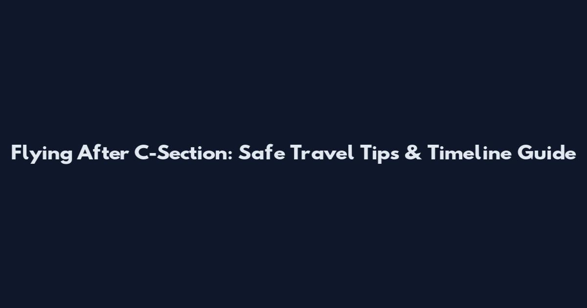 Flying After C-Section: Safe Travel Tips & Timeline Guide