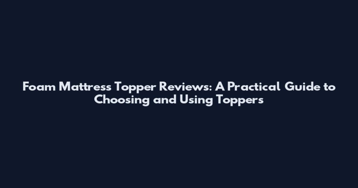 Foam Mattress Topper Reviews: A Practical Guide to Choosing and Using Toppers