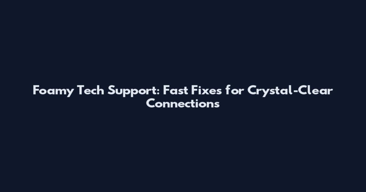 Foamy Tech Support: Fast Fixes for Crystal-Clear Connections