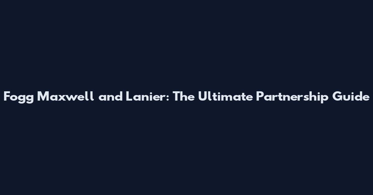 Fogg Maxwell and Lanier: The Ultimate Partnership Guide