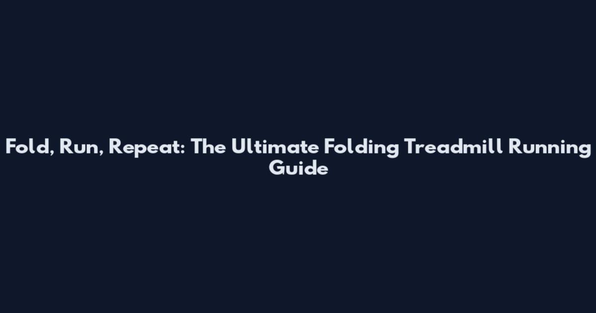 Fold, Run, Repeat: The Ultimate Folding Treadmill Running Guide