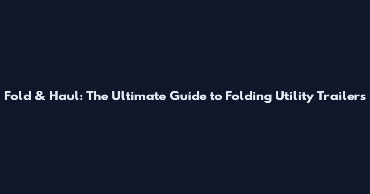 Fold & Haul: The Ultimate Guide to Folding Utility Trailers