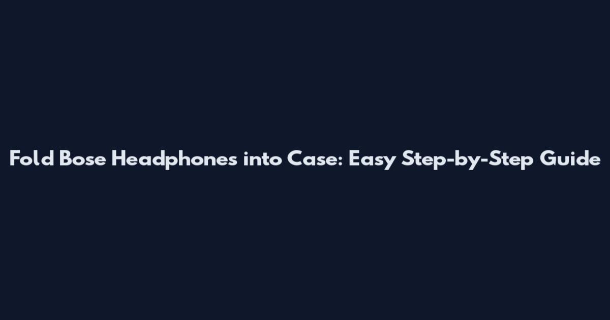 Fold Bose Headphones into Case: Easy Step-by-Step Guide