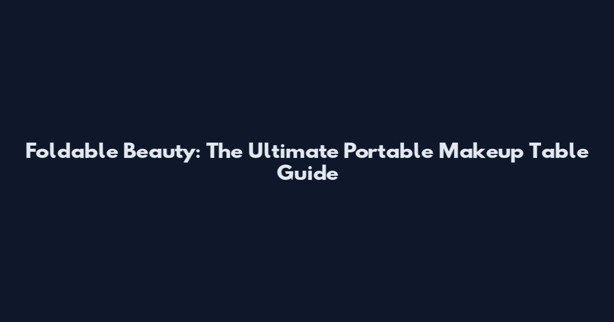 Foldable Beauty: The Ultimate Portable Makeup Table Guide