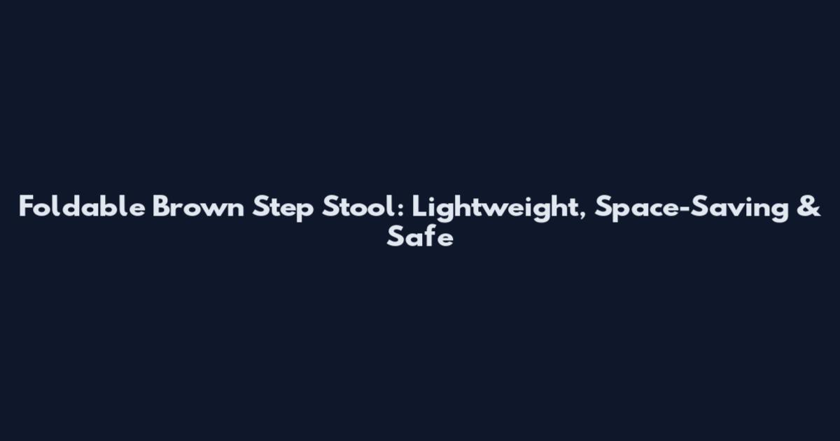 Foldable Brown Step Stool: Lightweight, Space-Saving & Safe