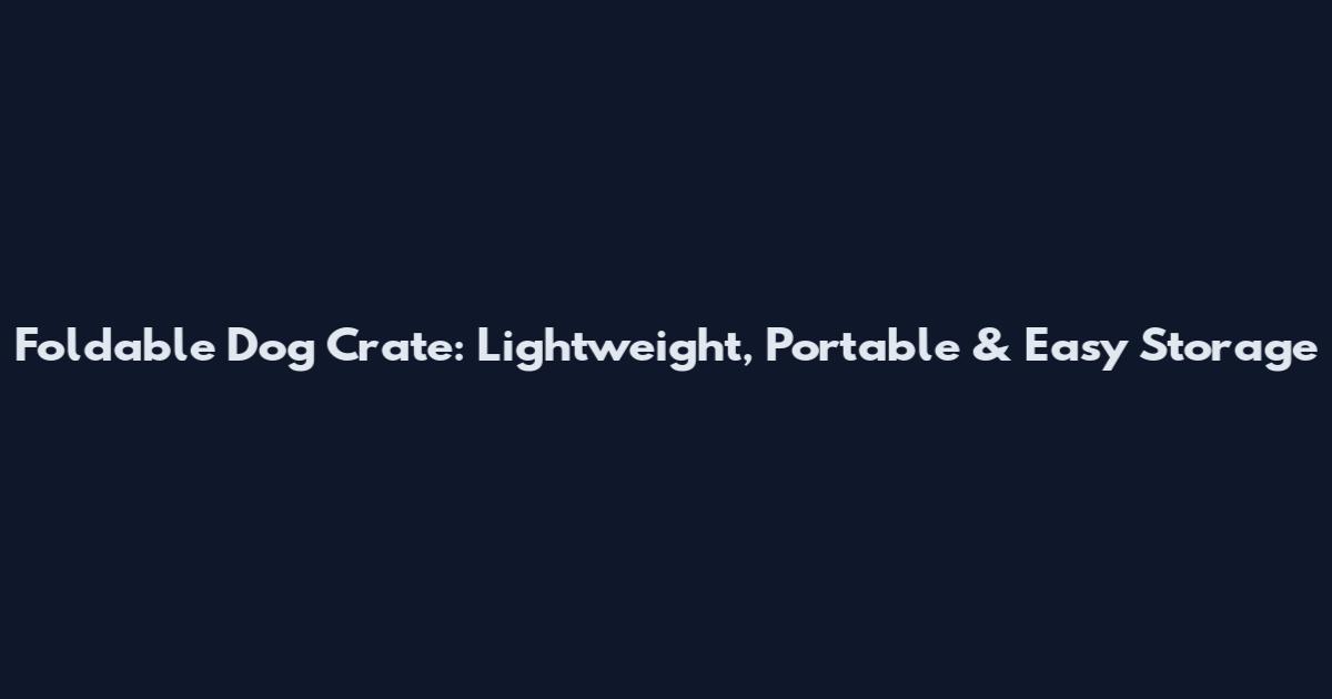 Foldable Dog Crate: Lightweight, Portable & Easy Storage