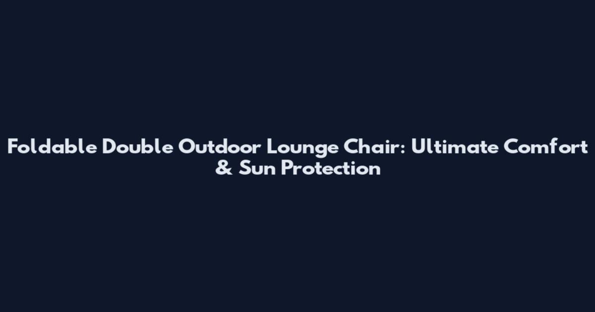 Foldable Double Outdoor Lounge Chair: Ultimate Comfort & Sun Protection
