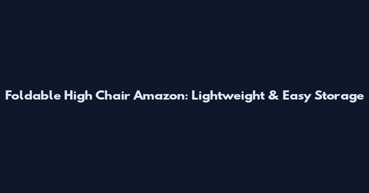 Foldable High Chair Amazon: Lightweight & Easy Storage