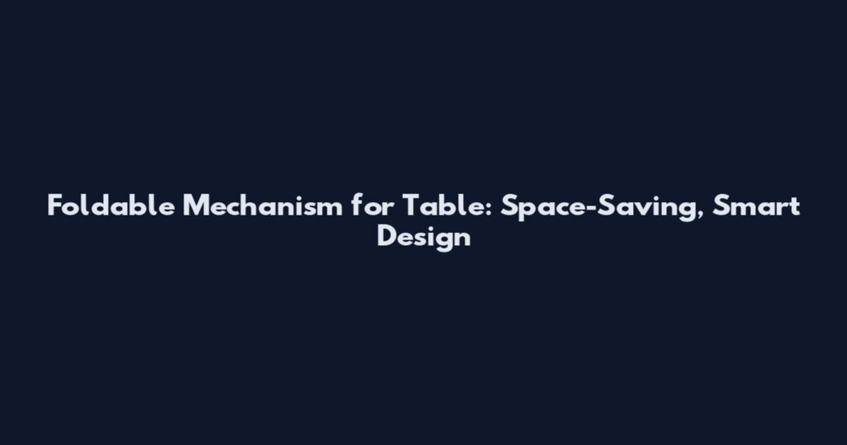 Foldable Mechanism for Table: Space-Saving, Smart Design