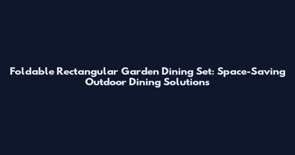 Foldable Rectangular Garden Dining Set: Space-Saving Outdoor Dining Solutions