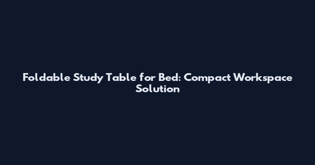 Foldable Study Table for Bed: Compact Workspace Solution