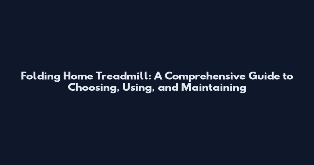 Folding Home Treadmill: A Comprehensive Guide to Choosing, Using, and Maintaining