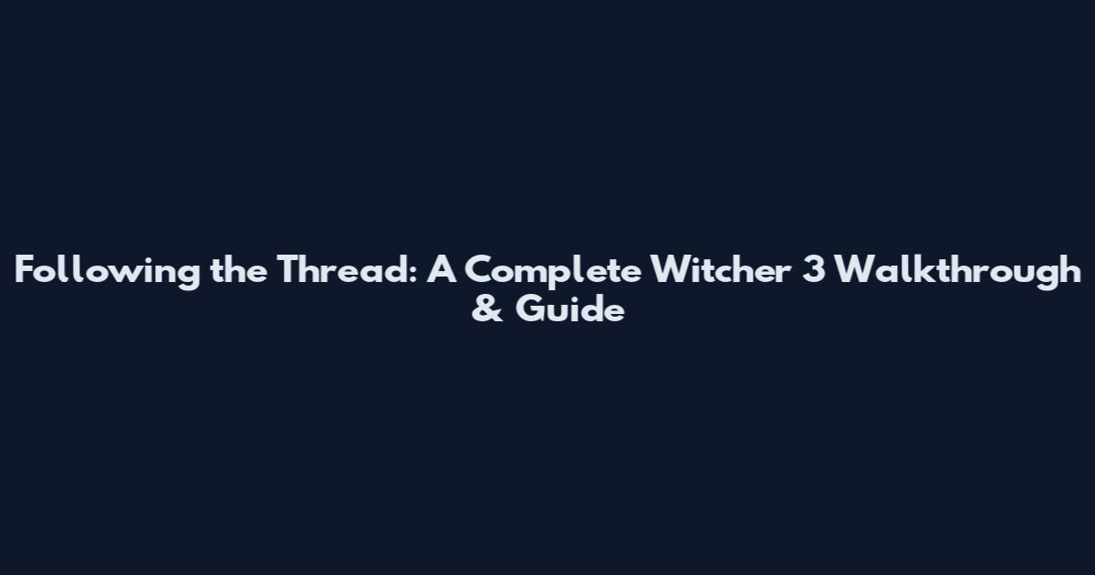 Following the Thread: A Complete Witcher 3 Walkthrough & Guide