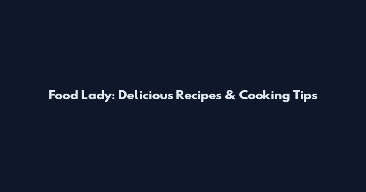 Food Lady: Delicious Recipes & Cooking Tips