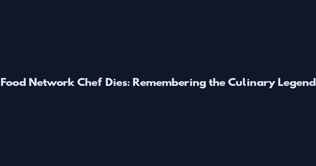 Food Network Chef Dies: Remembering the Culinary Legend