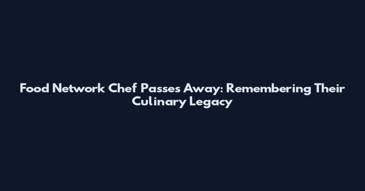 Food Network Chef Passes Away: Remembering Their Culinary Legacy