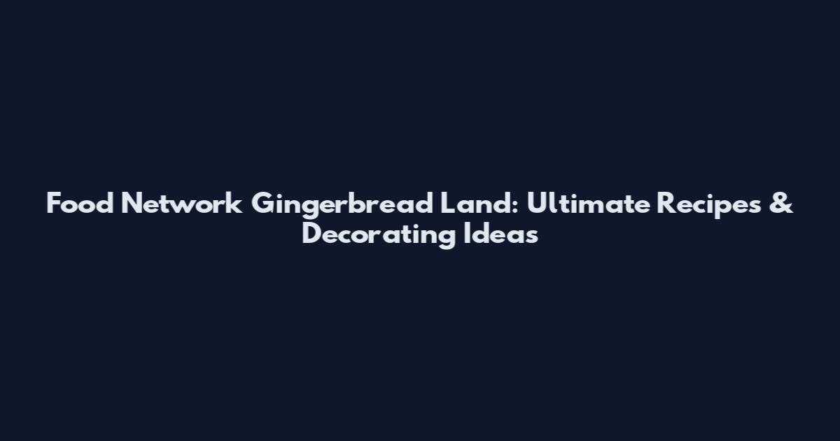 Food Network Gingerbread Land: Ultimate Recipes & Decorating Ideas
